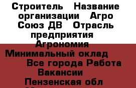 Строитель › Название организации ­ Агро-Союз ДВ › Отрасль предприятия ­ Агрономия › Минимальный оклад ­ 50 000 - Все города Работа » Вакансии   . Пензенская обл.,Мокшанский р-н